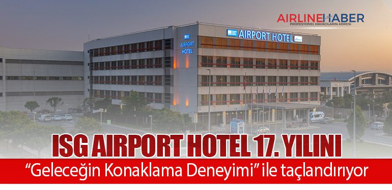 ISG Airport Hotel 17. yılını “Geleceğin Konaklama Deneyimi” ile taçlandırıyor