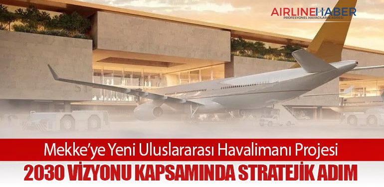 Mekke’ye Yeni Uluslararası Havalimanı Projesi: 2030 Vizyonu Kapsamında Stratejik Adım