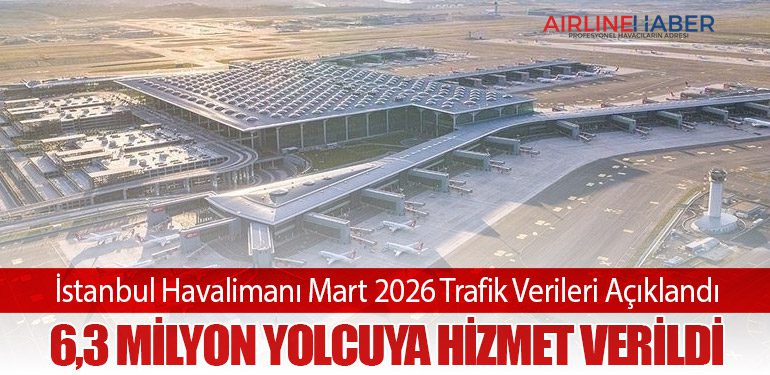 İstanbul Havalimanı Mart 2026 Trafik Verileri Açıklandı: 6,3 Milyon Yolcuya Hizmet Verildi