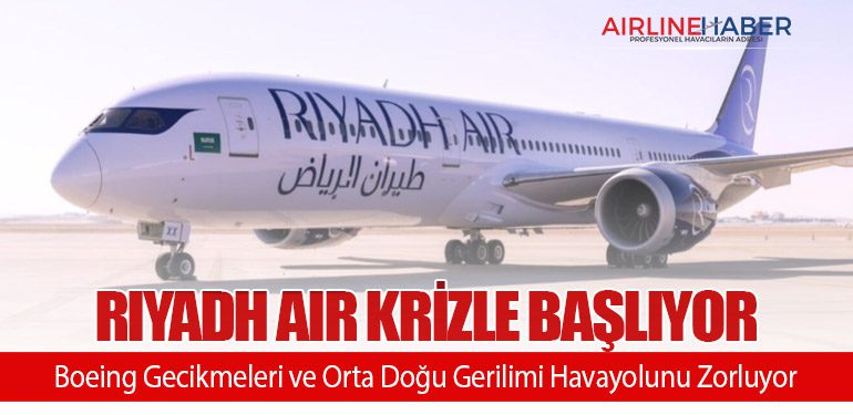 Riyadh Air Krizle Başlıyor: Boeing Gecikmeleri ve Orta Doğu Gerilimi Havayolunu Zorluyor