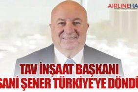 TAV İnşaat Başkanı Sani Şener Türkiye’ye Döndü
