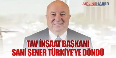 TAV İnşaat Başkanı Sani Şener Türkiye’ye Döndü
