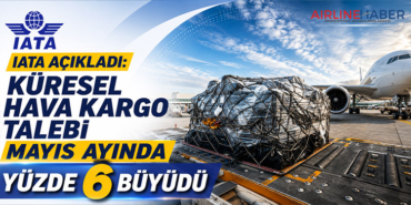 IATA Açıkladı: Küresel Hava Kargo Talebi Mayıs Ayında Yüzde 6 Büyüdü