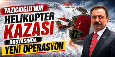 Yazıcıoğlu’nun Helikopter Kazası Dosyasında Yeni Operasyon