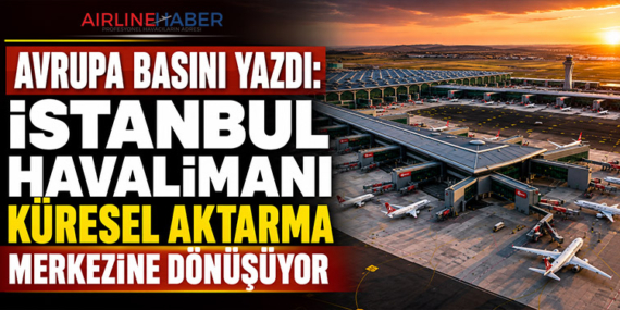 Avrupa Basını Yazdı: İstanbul Havalimanı Küresel Aktarma Merkezine Dönüşüyor