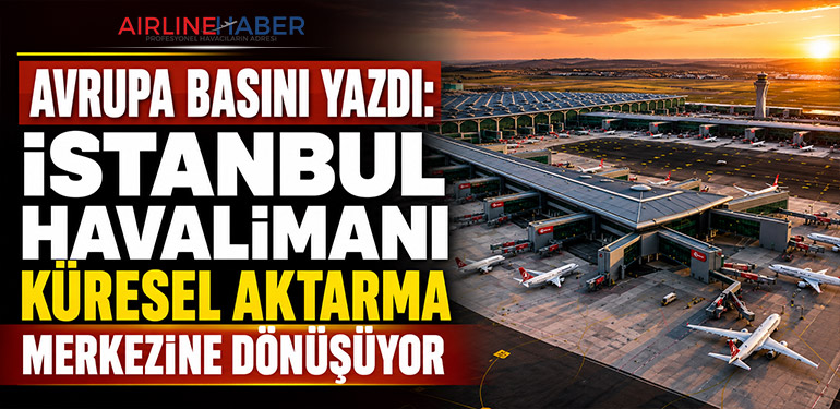 Avrupa Basını Yazdı: İstanbul Havalimanı Küresel Aktarma Merkezine Dönüşüyor