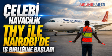 Çelebi Havacılık THY ile Nairobi’de İş Birliğine Başladı