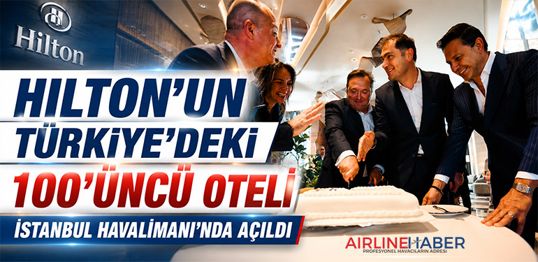 Hilton’un Türkiye’deki 100’üncü oteli İstanbul Havalimanı’nda açıldı