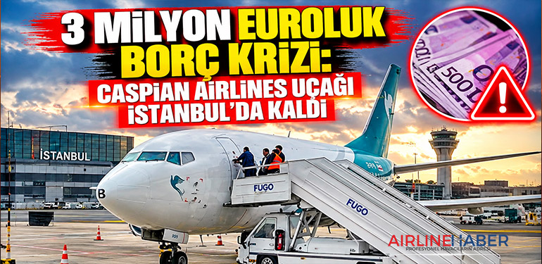 3 milyon euroluk borç krizi: Caspian Airlines uçağı İstanbul’da kaldı