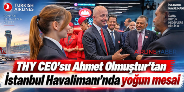 THY CEO’su Ahmet Olmuştur’tan İstanbul Havalimanı’nda yoğun mesai
