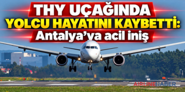 THY uçağında yolcu hayatını kaybetti: Antalya’ya acil iniş