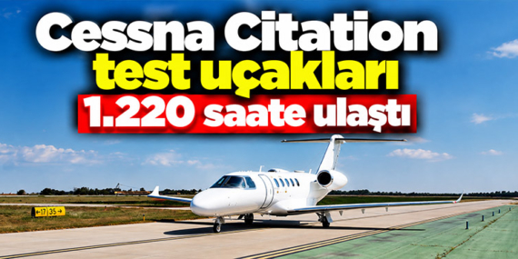 Cessna Citation test uçakları 1.220 saate ulaştı