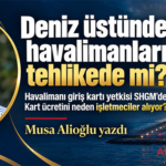 Deniz üstündeki havalimanları tehlikede mi? Havalimanı giriş kartı yetkisi SHGM’de Kart ücretini neden işletmeciler alıyor?